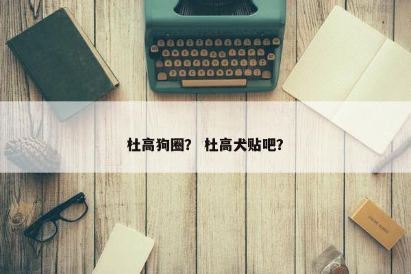 杜高狗圈？ 杜高犬贴吧？