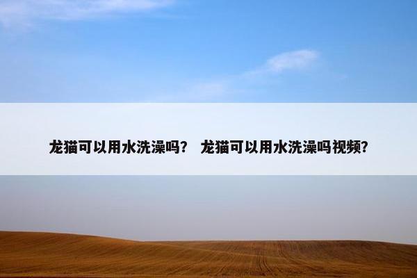 龙猫可以用水洗澡吗？ 龙猫可以用水洗澡吗视频？