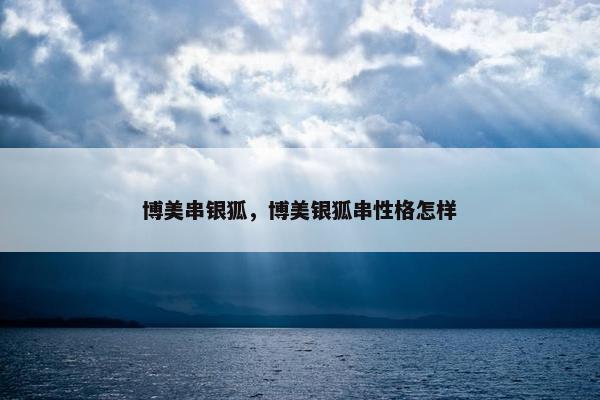 博美串银狐，博美银狐串性格怎样