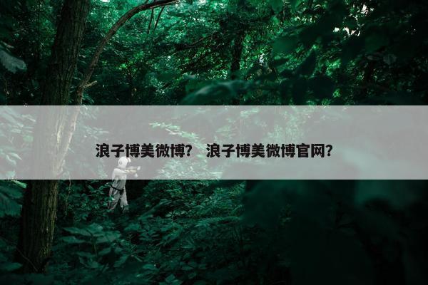浪子博美微博？ 浪子博美微博官网？