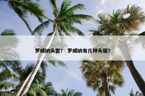 罗威纳头套？ 罗威纳有几种头版？