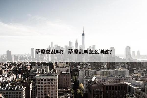 萨摩总乱叫？ 萨摩乱叫怎么训练？