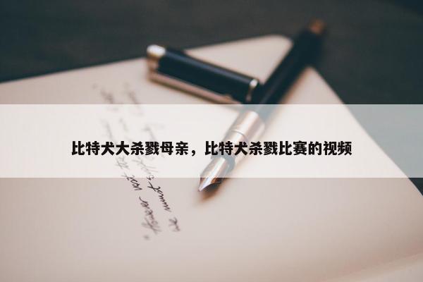 比特犬大杀戮母亲，比特犬杀戮比赛的视频