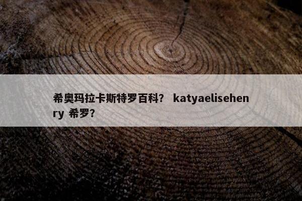 希奥玛拉卡斯特罗百科？ katyaelisehenry 希罗？