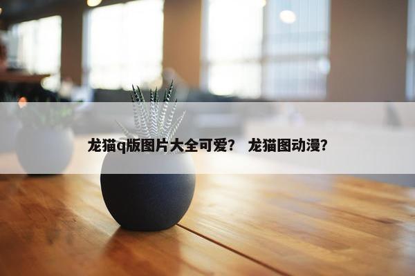 龙猫q版图片大全可爱？ 龙猫图动漫？