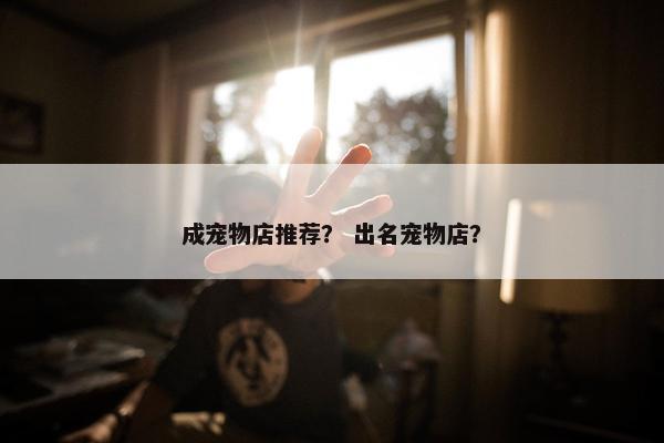 成宠物店推荐？ 出名宠物店？
