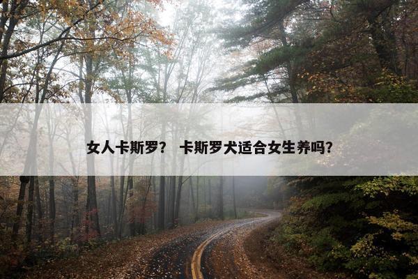女人卡斯罗？ 卡斯罗犬适合女生养吗？