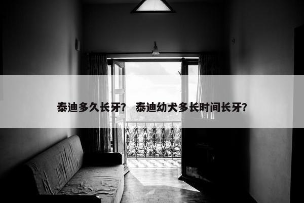 泰迪多久长牙？ 泰迪幼犬多长时间长牙？