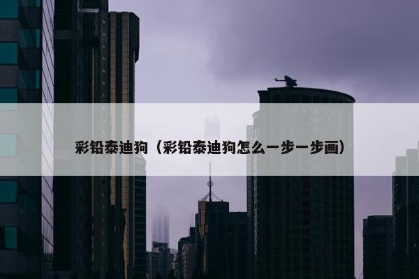 彩铅泰迪狗（彩铅泰迪狗怎么一步一步画）