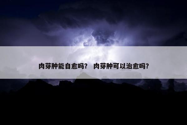 肉芽肿能自愈吗？ 肉芽肿可以治愈吗？