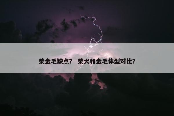 柴金毛缺点？ 柴犬和金毛体型对比？