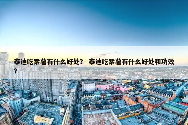 泰迪吃紫薯有什么好处？ 泰迪吃紫薯有什么好处和功效？
