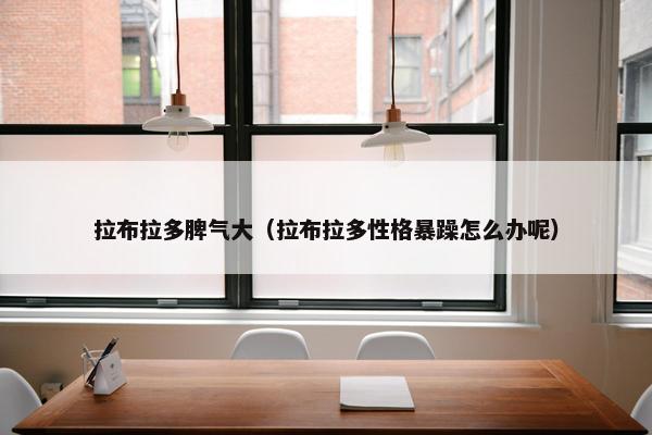 拉布拉多脾气大（拉布拉多性格暴躁怎么办呢）