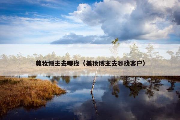 美妆博主去哪找（美妆博主去哪找客户）