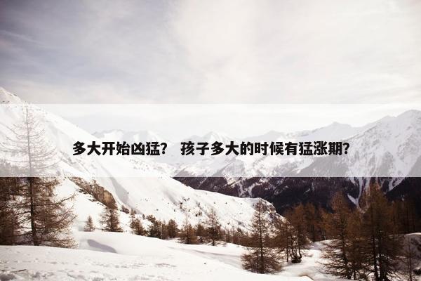 多大开始凶猛？ 孩子多大的时候有猛涨期？