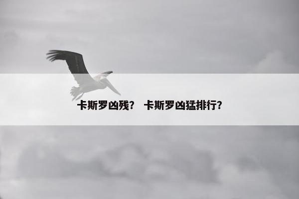 卡斯罗凶残？ 卡斯罗凶猛排行？