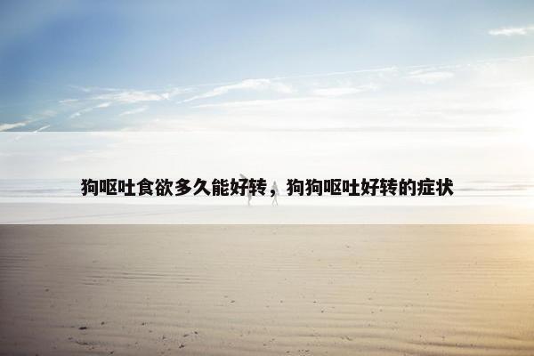 狗呕吐食欲多久能好转，狗狗呕吐好转的症状