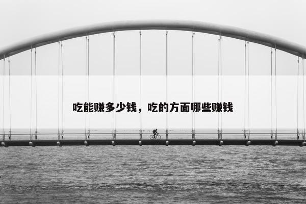吃能赚多少钱，吃的方面哪些赚钱