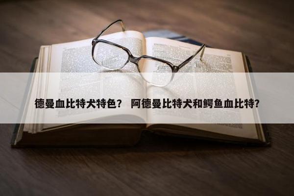 德曼血比特犬特色？ 阿德曼比特犬和鳄鱼血比特？