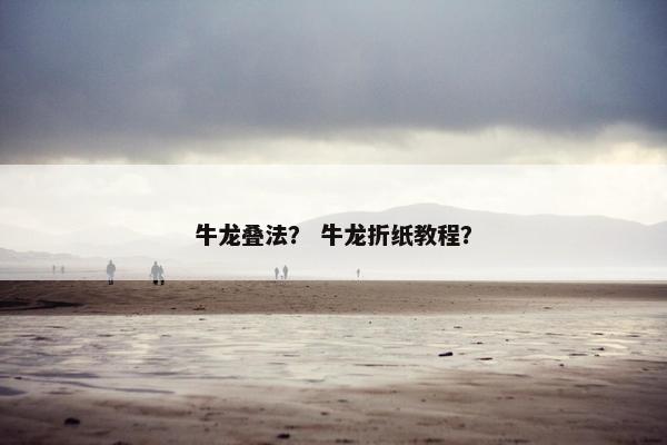 牛龙叠法？ 牛龙折纸教程？