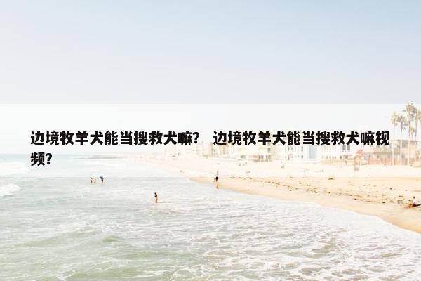 边境牧羊犬能当搜救犬嘛？ 边境牧羊犬能当搜救犬嘛视频？