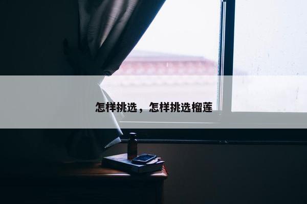 怎样挑选，怎样挑选榴莲
