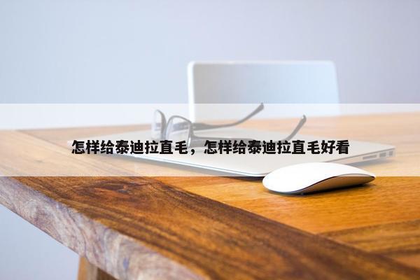 怎样给泰迪拉直毛，怎样给泰迪拉直毛好看