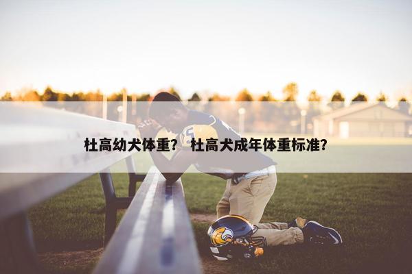 杜高幼犬体重？ 杜高犬成年体重标准？
