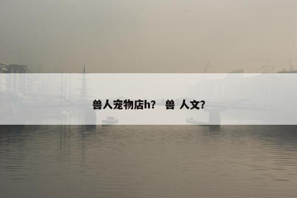 兽人宠物店h？ 兽 人文？