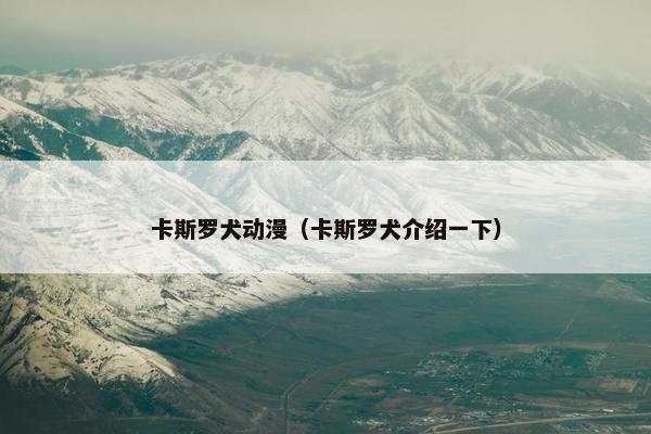 卡斯罗犬动漫（卡斯罗犬介绍一下）
