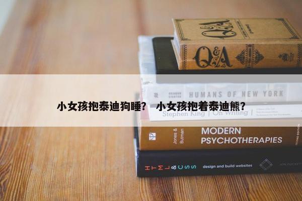 小女孩抱泰迪狗睡？ 小女孩抱着泰迪熊？