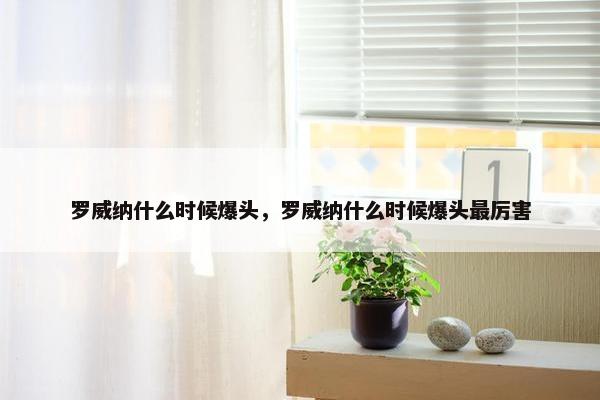 罗威纳什么时候爆头，罗威纳什么时候爆头最厉害