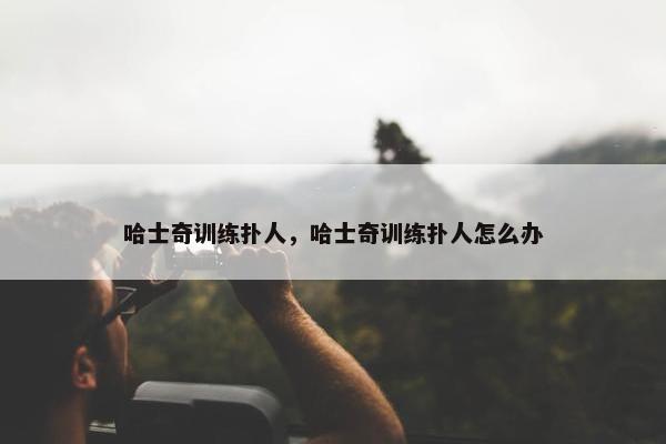 哈士奇训练扑人，哈士奇训练扑人怎么办