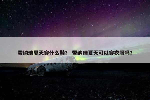 雪纳瑞夏天穿什么鞋？ 雪纳瑞夏天可以穿衣服吗？