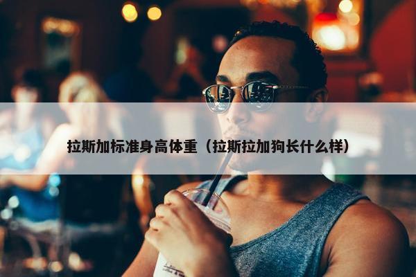 拉斯加标准身高体重（拉斯拉加狗长什么样）