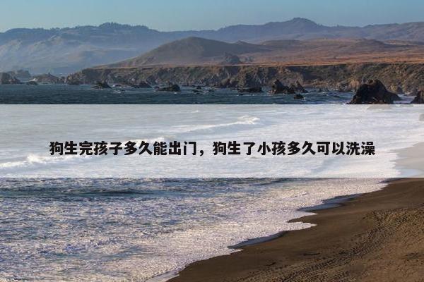 狗生完孩子多久能出门，狗生了小孩多久可以洗澡