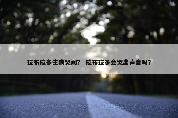 拉布拉多生病哭闹？ 拉布拉多会哭出声音吗？