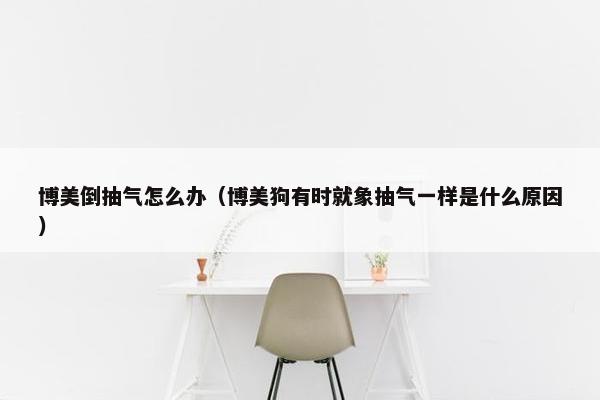 博美倒抽气怎么办（博美狗有时就象抽气一样是什么原因）