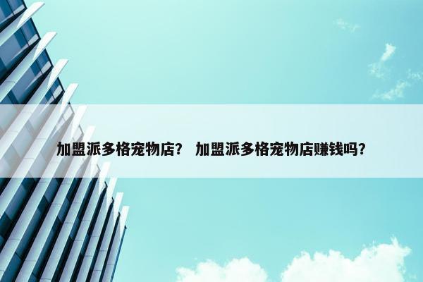 加盟派多格宠物店？ 加盟派多格宠物店赚钱吗？