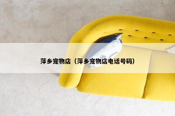 萍乡宠物店（萍乡宠物店电话号码）