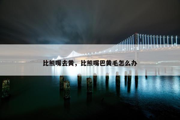 比熊嘴去黄，比熊嘴巴黄毛怎么办