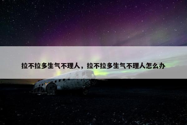 拉不拉多生气不理人，拉不拉多生气不理人怎么办
