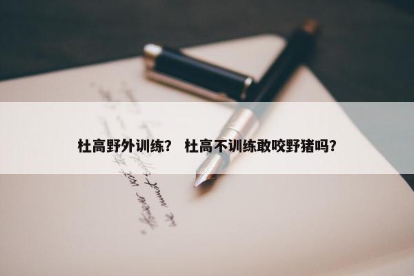 杜高野外训练？ 杜高不训练敢咬野猪吗？