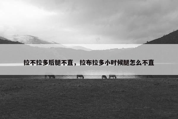 拉不拉多后腿不直，拉布拉多小时候腿怎么不直