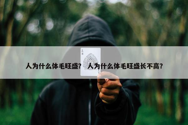 人为什么体毛旺盛？ 人为什么体毛旺盛长不高？