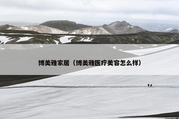 博美雅家居（博美雅医疗美容怎么样）