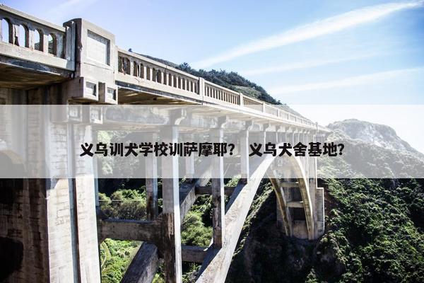 义乌训犬学校训萨摩耶？ 义乌犬舍基地？