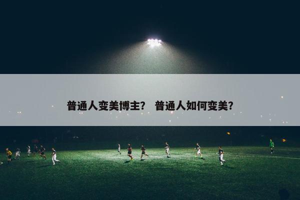 普通人变美博主？ 普通人如何变美？
