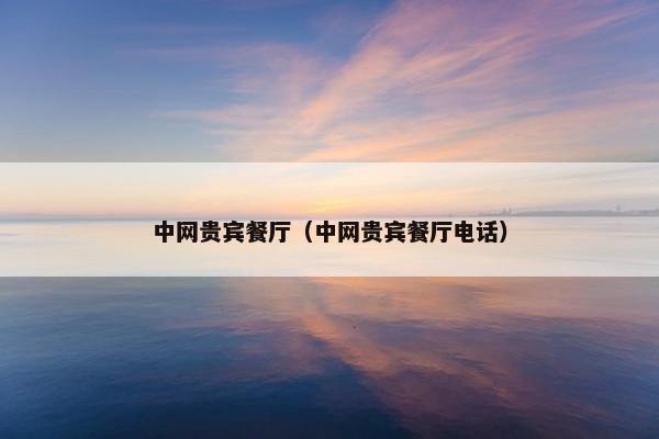中网贵宾餐厅（中网贵宾餐厅电话）