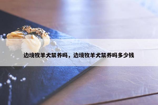 边境牧羊犬禁养吗，边境牧羊犬禁养吗多少钱